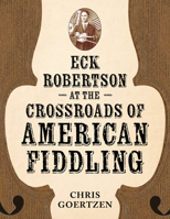 Eck Robertson at the Crossroads of American Fiddling (American Made Music Series) 1496857135 Book Cover