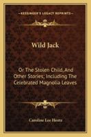 Wild Jack, or the Stolen Child: And Other Stories; Including the Celebrated Magnolia Leaves (Classic Reprint) 137853719X Book Cover