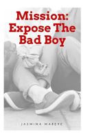 Mission: Expose the Bad Boy: A Story of Forbidden Love, Hurt, Romance, Mystery, Bad Boys and Good Girls 1544180128 Book Cover