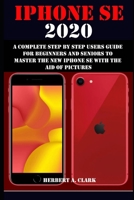 IPHONE SE 2020: A COMPLETE STEP BY STEP USERS GUIDE FOR BEGINNERS AND SENIORS TO MASTER THE NEW IPHONE SE WITH THE AID OF PICTURES B08DSND1L8 Book Cover