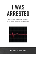 I Was Arrested: A Candid Memoir of One Cardiac Arrest Survivor B0C7JFYSVZ Book Cover