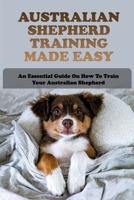 Australian Shepherd Training Made Easy: An Essential Guide On How To Train Your Australian Shepherd: How To Train An Australian Shepherd Puppy Not To Bite B09CC64HTW Book Cover