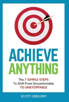 Achieve Anything: The 7 SIMPLE STEPS to Shift from Uncomfortable TO UNSTOPPABLE 1839758252 Book Cover