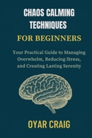 CHAOS CALMING TECHNIQUES FOR BEGINNERS: Your Practical Guide to Managing Overwhelm, Reducing Stress, and Creating Lasting Serenity B0FSL5ZJPJ Book Cover