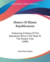 History of Illinois Republicanism: Embracing a History of the Republican Party in the State to the Present Time ... with Biographies of Its Founders and Supporters ... Also a Chronological Statement o 1343968437 Book Cover