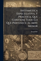 Arithmetica Especulativa, Y Practica, Que Contiene Todo Lo Que Pertenece Al Arte Menor: Metodo Facil, Y Claro Para Aprender À Contar Los Niños, Y Otros Que Comienzan 1179210336 Book Cover