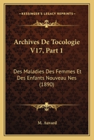 Archives De Tocologie V17, Part 1: Des Maladies Des Femmes Et Des Enfants Nouveau Nes (1890) 1160794480 Book Cover