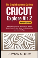 The Simple Beginners Guide to Cricut Explore Air 2 (Revised Edition): A Manual on how to Setup Cricut, Design Space, Cricut Project Ideas, Troubleshooting, and Essential Tips B08LNLC6XP Book Cover