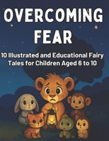 Overcoming Fear: 10 Illustrated and Educational Fairy Tales for Children Aged 6 to 10: Children’s Book with Stories and Activities about Overcoming ... the Dark, Being Alone, School, and Change B0FGV188WR Book Cover