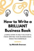 How to Write a Brilliant Business Book: 4 Simple Steps to Help You Start & Finish Writing Your Business Book - Minus the Overwhelm 1535351519 Book Cover