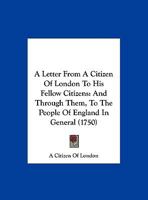 A Letter From A Citizen Of London To His Fellow Citizens: And Through Them, To The People Of England In General 1247332489 Book Cover