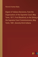 Digest of Indiana Decisions, from the Organization of the Supreme Court, May Term, 1817, First Blackford, to the Sitting of the Supreme Court Commissioners, May Term, 1881, Seventy-third Indiana 3385313341 Book Cover