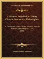 A Sermon Preached In Trinity Church, Southwark, Philadelphia: At The Consecration Of Levi Silliman Ives, On Thursday, September 22, 1831 1169422896 Book Cover