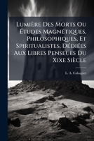 Lumiere Des Morts Ou Etudes Magnetiques, Philosophiques, Et Spiritualistes, Dediees Aux Libres Penseues Du Xixe Siecle: Par L. A. Cahagnet... 1273502094 Book Cover