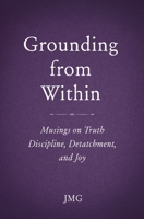 Grounding from Within: Musings on Truth, Discipline, Detachment, and Joy 1735559318 Book Cover