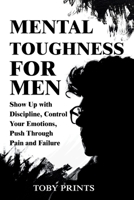 Mental Toughness for Men: Show Up with Discipline, Control Your Emotions, Push Through Pain and Failure (Toby Prints' Self-Help Guides and Workbooks) B0FCD95X3N Book Cover