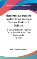 Elementos de Derecho Publico Constitucional Teorico, Positivo I Politico: Y La Constitucion Politica de La Republica de Chile Comentada (1865) 1161156704 Book Cover