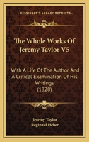 The Whole Works Of Jeremy Taylor V5: With A Life Of The Author, And A Critical Examination Of His Writings 1166211150 Book Cover