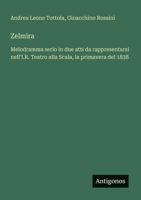 Zelmira: Melodramma serio in due atti da rappresentarsi nell'I.R. Teatro alla Scala, la primavera del 1838 (Italian Edition) 356320991X Book Cover