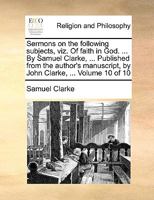 Sermons on the following subjects, viz. Of faith in God. ... By Samuel Clarke, ... Published from the author's manuscript, by John Clarke, ... Volume 10 of 10 1149544473 Book Cover