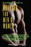 A BEGINNER'S GUIDE TO BULKING FOR MEN AND WOMEN: LEARN HOW TO BUILD MUSCLE FAST, LOSE WEIGHT, BULK UP WITH 50 NEW RECIPES FOR OBTAINING YOUR PERFECT BODY SHAPE null Book Cover