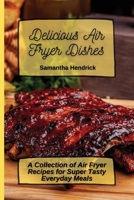 Delicious Air Fryer Dishes: A Collection of Air Fryer Recipes for Super Tasty Everyday Meals 1803172614 Book Cover