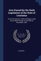 Acts Passed by the Sixth Legislature of the State of Louisiana: At its First Session, Held and Begun in the City of Baton Rouge, on the 25th of Novemb 1376940140 Book Cover