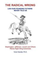 The Radical Wrong: Lies Our Founding Fathers Never Told Us: Washington, Jefferson, Lincoln, and Others Refute Right-Wing Extremists 1479165808 Book Cover