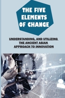 The Five Elements Of Change: Understanding, And Utilizing The Ancient Asian Approach To Innovation: Assemble Your Resources B09BGN8TQJ Book Cover