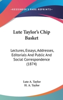 Lute Taylor's Chip Basket: Lectures, Essays, Addresses, Editorials And Public And Social Correspondence 0548628033 Book Cover