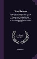 Dilapidations: a text-book in tabulated form for the use of architects, surveyors, etc.: together with the various acts relating thereto, and special ... ecclesiastical dilapidations and on fixtures. 1240078609 Book Cover