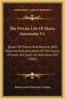 The Private Life Of Marie Antoinette V1: Queen Of France And Navarre, With Sketches And Anecdotes Of The Courts Of Louis XIV, Louis XV, And Louis XVI 1165493950 Book Cover