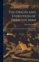 The Origin and Evolution of Primitive man; Lecture Given at the Royal Societies Club, St. James Street, February 1912 1016603517 Book Cover