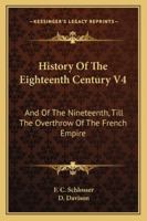 History Of The Eighteenth Century V4: And Of The Nineteenth, Till The Overthrow Of The French Empire 1432650874 Book Cover