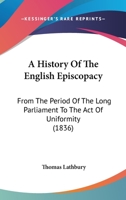 A History of the English Episcopacy: From the Period of the Long Parliament to the Act of Uniformity; With Notices of the Religious Parties of the Time, and a Review of Ecclesiastical Affairs in Engla 0548740143 Book Cover