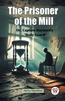 The Prisoner of the Mill Or, Captain Hayward's “Body Guard” 9367144504 Book Cover