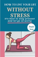 How to Live Your Life Without Stress: It's best to stay present and let go of worry B0CVBMVW6J Book Cover