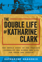 The Double Life of Katharine Clark: The Untold Story of the Fearless Journalist Who Risked Her Life for Truth and Justice 1728248418 Book Cover