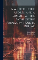 A Winter in the Azores, and a Summer at the Baths of the Furnas, by J. and H. Bullar 1021625817 Book Cover