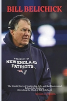 BILL BELICHICK: The Untold Story of Leadership, Life, and the Mastermind Behind the Gridiron (Decoding the Mind of Bill Belichick) B0CRTFG944 Book Cover