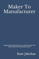 Maker To Manufacturer: Organizing and Running Your Studio Using Tips and Tricks from the Factory Floor 057850104X Book Cover