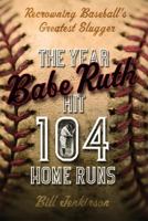 The Year Babe Ruth Hit 104 Home Runs: Recrowning Baseball's Greatest Slugger 0786719060 Book Cover