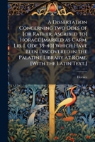A Dissertation Concerning two Odes of [or Rather, Ascribed to] Horace [marked as Carm. Lib. I. Ode 39-40] Which Have Been Discovered in the Palatine Library at Rome. [With the Latin Text.] 1024294838 Book Cover