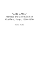 Girl Cases: Marriage and Colonialism in Gusiiland, Kenya, 1890-1970 032507092X Book Cover