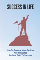 Success In Life: How To Become More Positive And Motivated On Your Path To Success: How To Think Positive Always B098WBL882 Book Cover