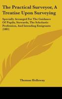 The Practical Surveyor, A Treatise Upon Surveying: Specially Arranged For The Guidance Of Pupils, Stewards, The Scholastic Profession, And Intending Emigrants 1437171168 Book Cover