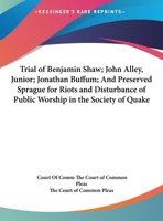 Trial of Benjamin Shaw, John Alley Junior, Jonathan Buffum, and Preserved Sprague: For Riots and Disturbance of Public Worship, in the Society of Quakers, at Lynn, Massachusetts, Before the Court of C 1432661205 Book Cover