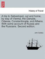 A trip to Sebastopol, out and home, by way of Vienna, the Danube, Odessa, Constantinople, and Athens. With some account of Russia and the Russians. Second edition. 1240911610 Book Cover