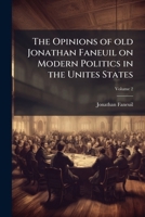 The opinions of old Jonathan Faneuil on modern politics in the Unites States Volume 2 1175983195 Book Cover