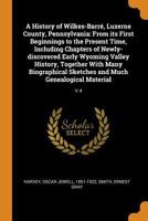 A History of Wilkes-Barr�, Luzerne County, Pennsylvania: From Its First Beginnings to the Present Time, Including Chapters of Newly-Discovered Early Wyoming Valley History, Together with Many Biograph 0353208485 Book Cover